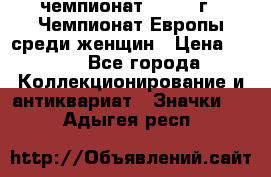 11.1) чемпионат : 1971 г - Чемпионат Европы среди женщин › Цена ­ 249 - Все города Коллекционирование и антиквариат » Значки   . Адыгея респ.